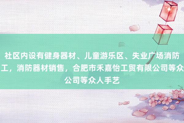 社区内设有健身器材、儿童游乐区、失业广场消防器材加工，消防器材销售，合肥市禾嘉怡工贸有限公司等众人手艺