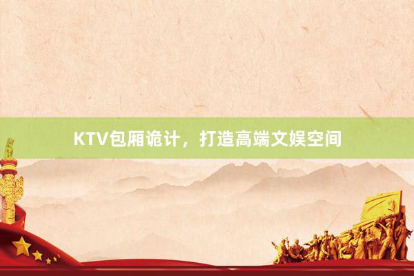 KTV包厢诡计，打造高端文娱空间