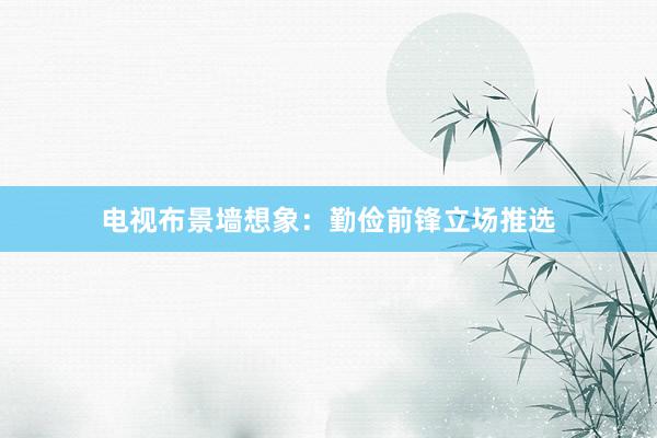 电视布景墙想象：勤俭前锋立场推选