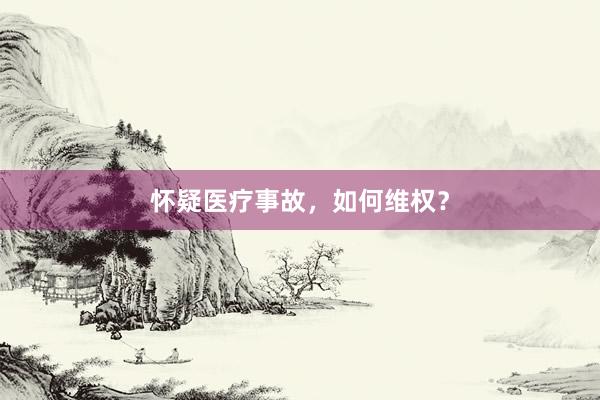 怀疑医疗事故，如何维权？