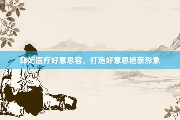 韩妃医疗好意思容，打造好意思艳新形象