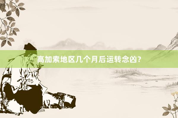 高加索地区几个月后运转念凶？